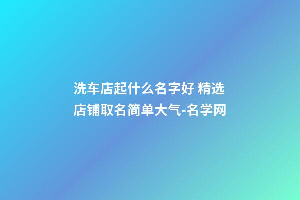 洗车店起什么名字好 精选店铺取名简单大气-名学网-第1张-店铺起名-玄机派